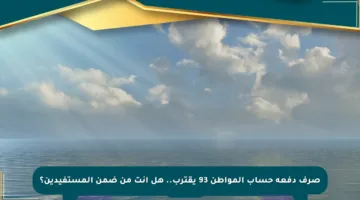 صرف دفعة حساب المواطن 93 يقترب.. هل أنت من ضمن المستفيدين؟